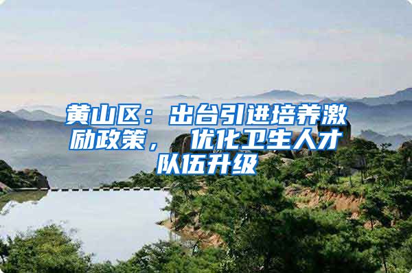 黄山区：出台引进培养激励政策， 优化卫生人才队伍升级