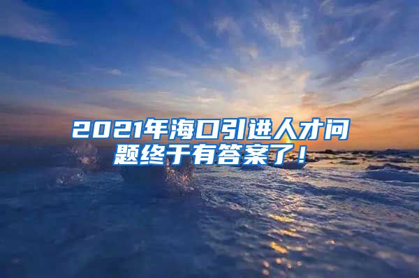 2021年海口引进人才问题终于有答案了！