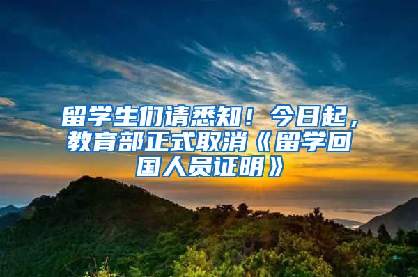 留学生们请悉知！今日起，教育部正式取消《留学回国人员证明》