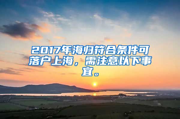 2017年海归符合条件可落户上海，需注意以下事宜。