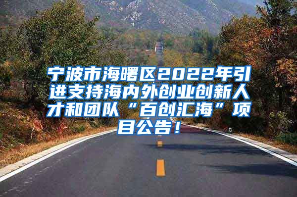 宁波市海曙区2022年引进支持海内外创业创新人才和团队“百创汇海”项目公告！