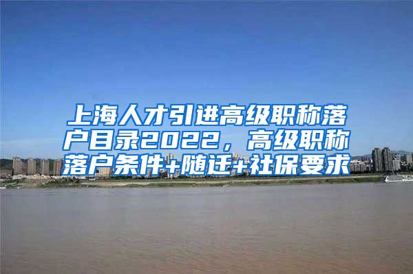 上海人才引进高级职称落户目录2022，高级职称落户条件+随迁+社保要求