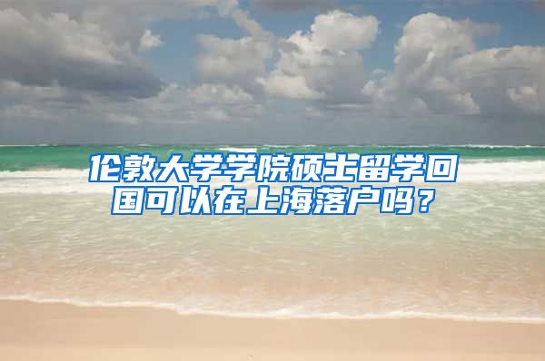 伦敦大学学院硕士留学回国可以在上海落户吗？