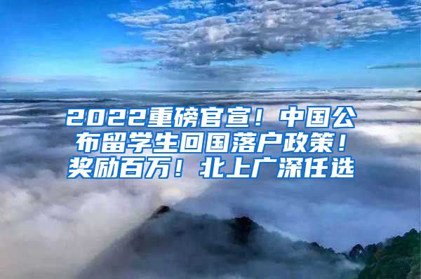 2022重磅官宣！中国公布留学生回国落户政策！奖励百万！北上广深任选