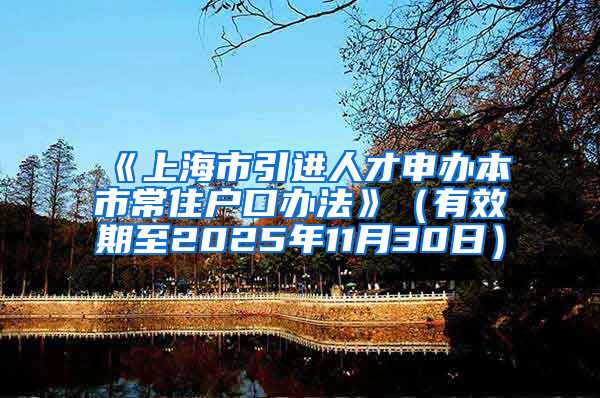 《上海市引进人才申办本市常住户口办法》（有效期至2025年11月30日）