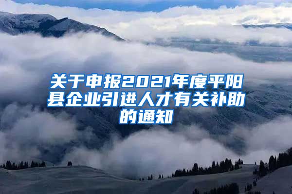 关于申报2021年度平阳县企业引进人才有关补助的通知