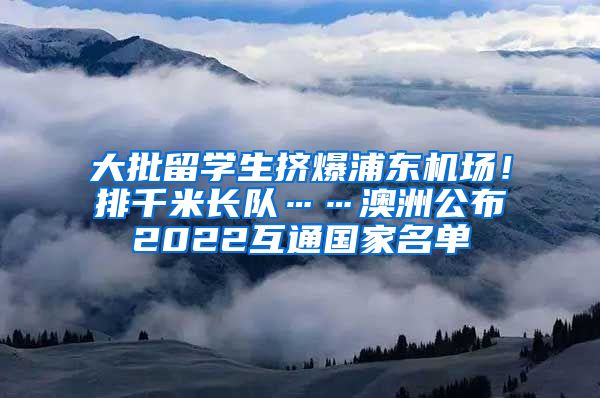 大批留学生挤爆浦东机场！排千米长队……澳洲公布2022互通国家名单