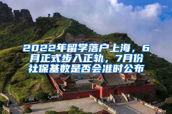 2022年留学落户上海，6月正式步入正轨，7月份社保基数是否会准时公布