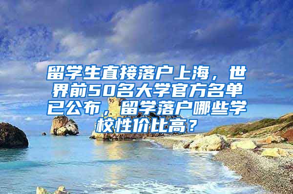 留学生直接落户上海，世界前50名大学官方名单已公布，留学落户哪些学校性价比高？