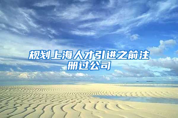 规划上海人才引进之前注册过公司