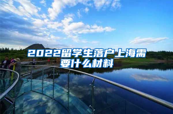 2022留学生落户上海需要什么材料