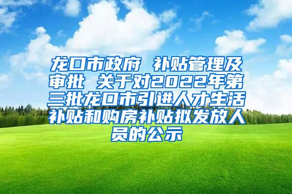 龙口市政府 补贴管理及审批 关于对2022年第三批龙口市引进人才生活补贴和购房补贴拟发放人员的公示