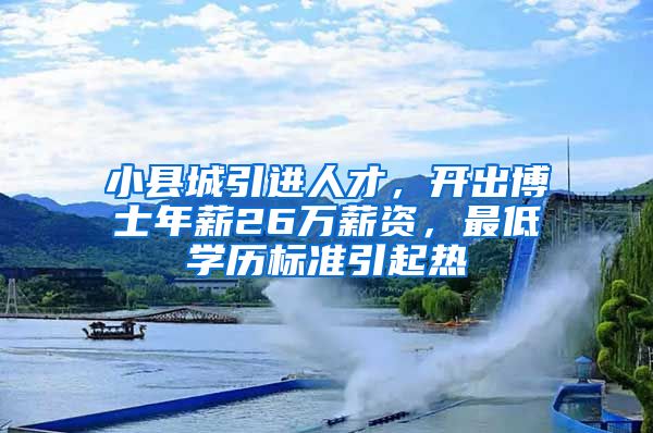 小县城引进人才，开出博士年薪26万薪资，最低学历标准引起热