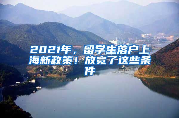 2021年，留学生落户上海新政策！放宽了这些条件