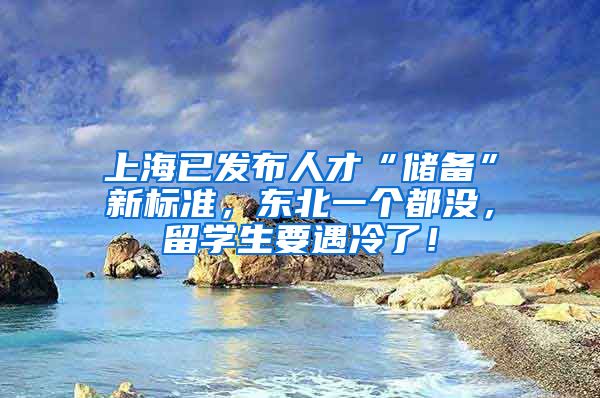 上海已发布人才“储备”新标准，东北一个都没，留学生要遇冷了！