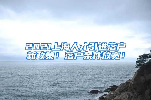 2021上海人才引进落户新政策！落户条件放宽！