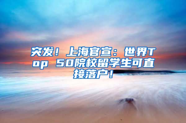 突发！上海官宣：世界Top 50院校留学生可直接落户！