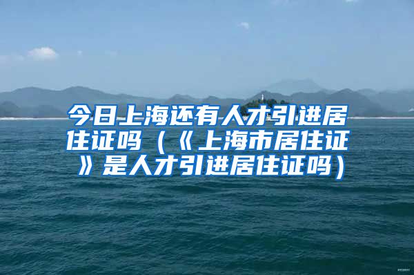 今日上海还有人才引进居住证吗（《上海市居住证》是人才引进居住证吗）