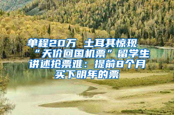 单程20万 土耳其惊现“天价回国机票”留学生讲述抢票难：提前8个月买下明年的票