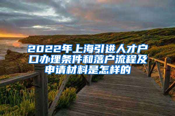 2022年上海引进人才户口办理条件和落户流程及申请材料是怎样的