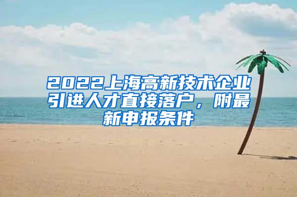 2022上海高新技术企业引进人才直接落户，附最新申报条件