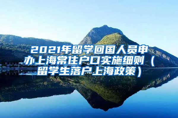 2021年留学回国人员申办上海常住户口实施细则（留学生落户上海政策）