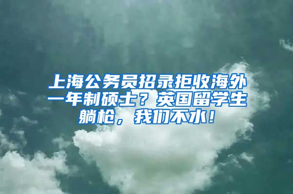 上海公务员招录拒收海外一年制硕士？英国留学生躺枪，我们不水！