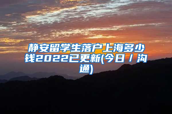 静安留学生落户上海多少钱2022已更新(今日／沟通)