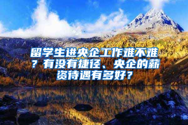 留学生进央企工作难不难？有没有捷径、央企的薪资待遇有多好？