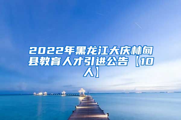 2022年黑龙江大庆林甸县教育人才引进公告【10人】