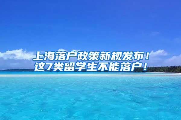 上海落户政策新规发布！这7类留学生不能落户！