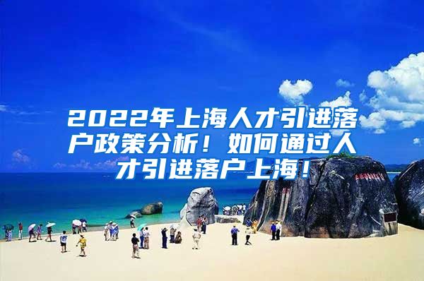 2022年上海人才引进落户政策分析！如何通过人才引进落户上海！