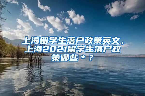 上海留学生落户政策英文，上海2021留学生落户政策哪些＊？