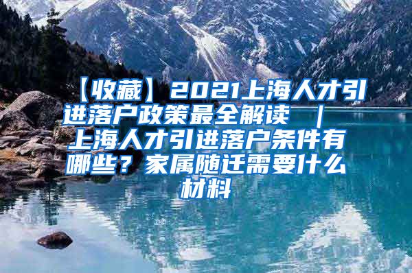 【收藏】2021上海人才引进落户政策最全解读 ｜ 上海人才引进落户条件有哪些？家属随迁需要什么材料