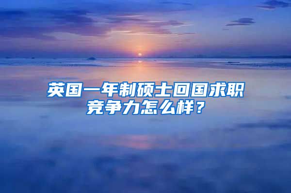 英国一年制硕士回国求职竞争力怎么样？