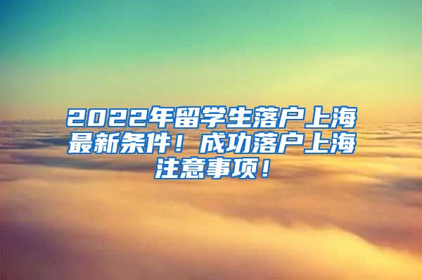 2022年留学生落户上海最新条件！成功落户上海注意事项！