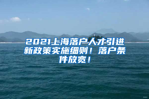 2021上海落户人才引进新政策实施细则！落户条件放宽！