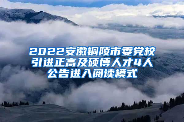 2022安徽铜陵市委党校引进正高及硕博人才4人公告进入阅读模式