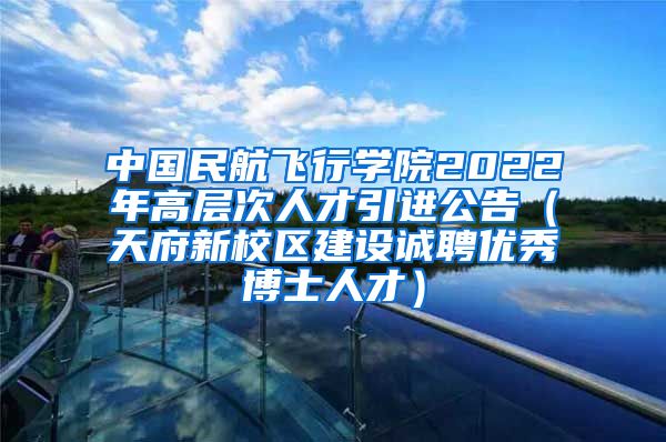 中国民航飞行学院2022年高层次人才引进公告（天府新校区建设诚聘优秀博士人才）