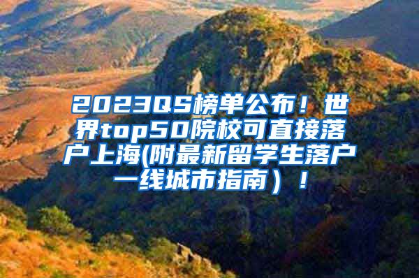 2023QS榜单公布！世界top50院校可直接落户上海(附最新留学生落户一线城市指南）！