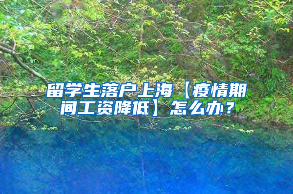 留学生落户上海【疫情期间工资降低】怎么办？