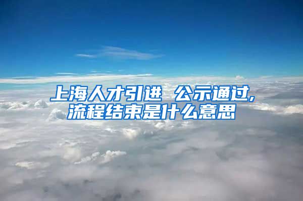 上海人才引进 公示通过,流程结束是什么意思