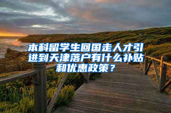 本科留学生回国走人才引进到天津落户有什么补贴和优惠政策？