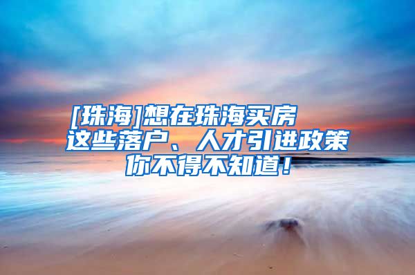 [珠海]想在珠海买房   这些落户、人才引进政策你不得不知道！