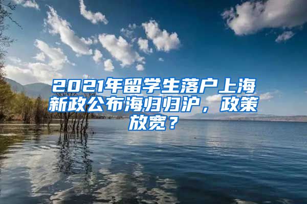 2021年留学生落户上海新政公布海归归沪，政策放宽？