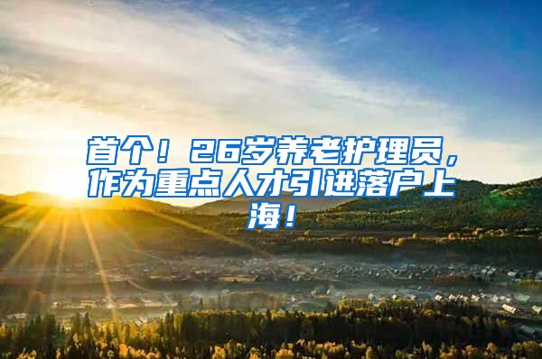 首个！26岁养老护理员，作为重点人才引进落户上海！