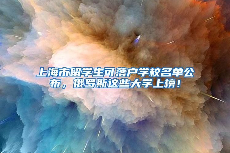 上海市留学生可落户学校名单公布，俄罗斯这些大学上榜！