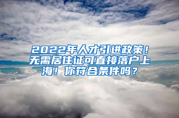 2022年人才引进政策！无需居住证可直接落户上海！你符合条件吗？