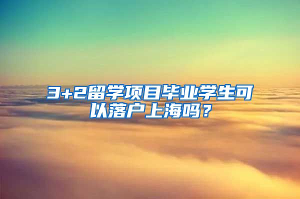 3+2留学项目毕业学生可以落户上海吗？