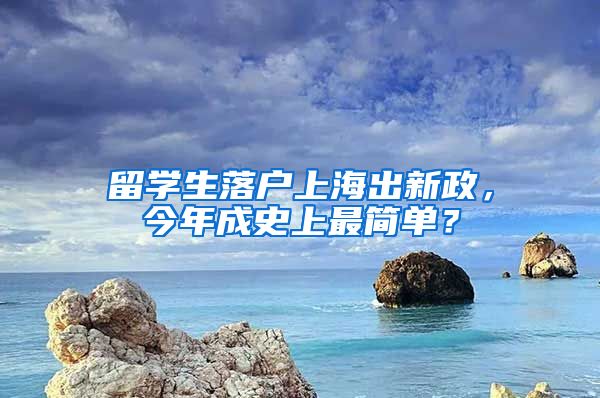 留学生落户上海出新政，今年成史上最简单？